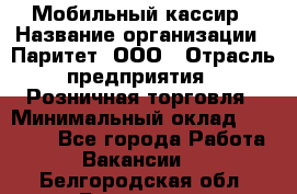 Мобильный кассир › Название организации ­ Паритет, ООО › Отрасль предприятия ­ Розничная торговля › Минимальный оклад ­ 30 000 - Все города Работа » Вакансии   . Белгородская обл.,Белгород г.